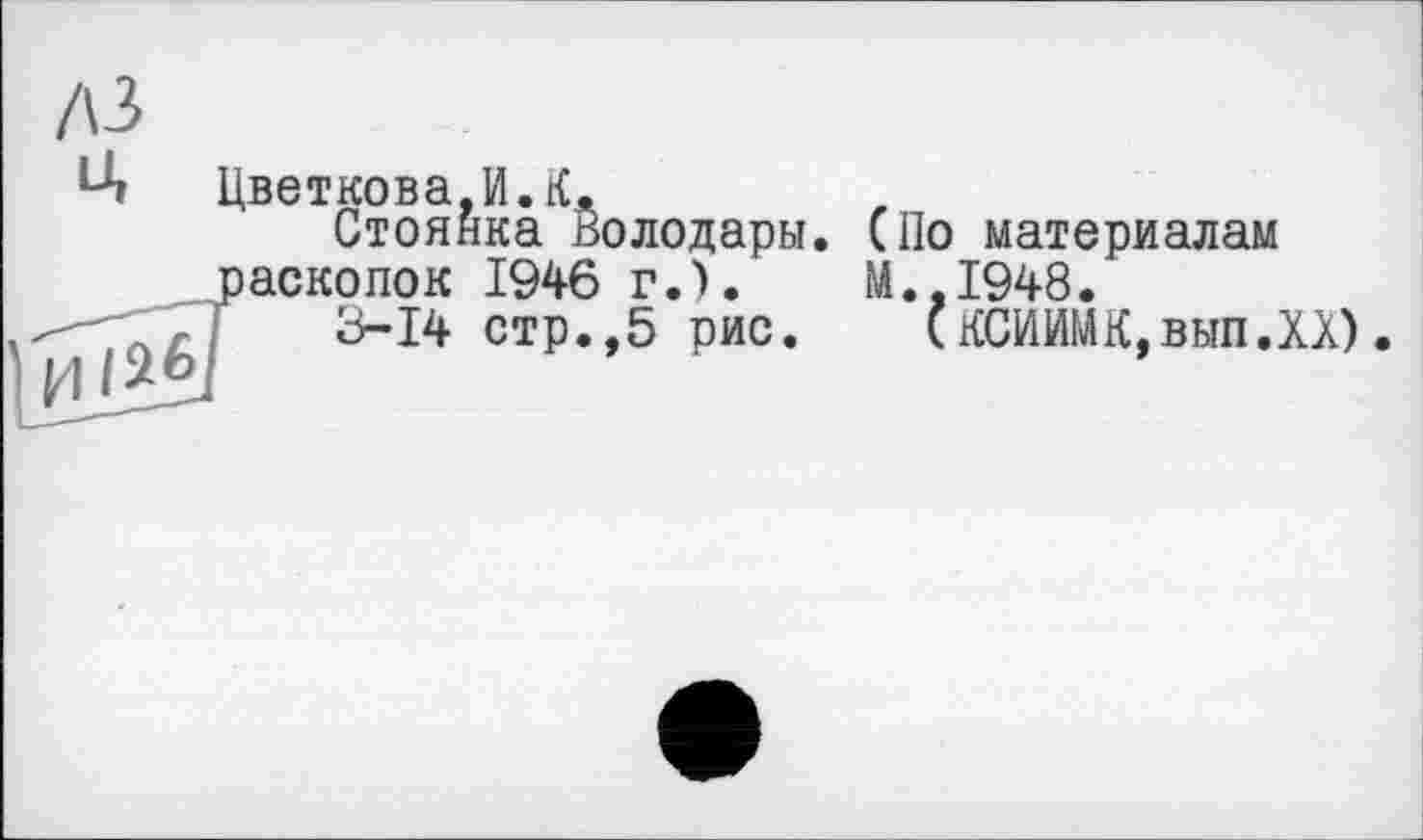 ﻿Цветкова,И.К.
Стоянка Володары. (По материалам аскопок 1946 г.).	М.,1948.
3-14 стр.,5 рис. (КСИИМК,вып.ХХ).